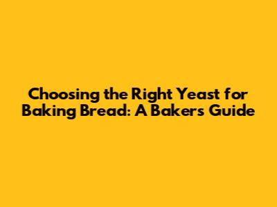 Choosing the Right Yeast for Baking Bread: A Baker's Guide