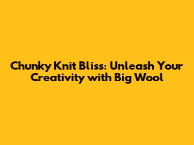 Chunky Knit Bliss: Unleash Your Creativity with Big Wool