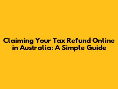 Claiming Your Tax Refund Online in Australia: A Simple Guide