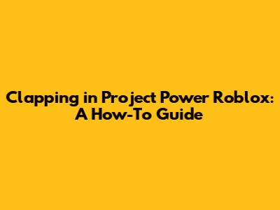 Clapping in Project Power Roblox: A How-To Guide