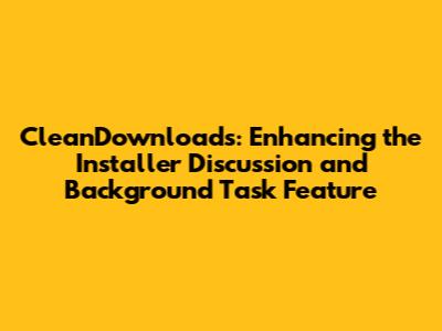 CleanDownloads: Enhancing the Installer Discussion and Background Task Feature