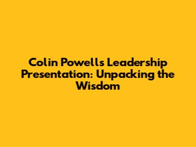 Colin Powell's Leadership Presentation: Unpacking the Wisdom