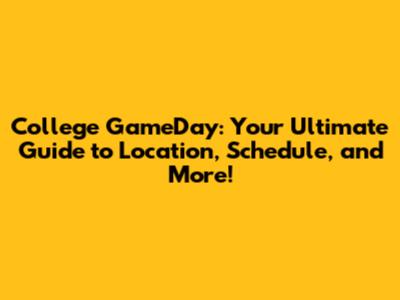 College GameDay: Your Ultimate Guide to Location, Schedule, and More!