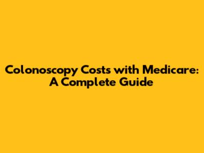 Colonoscopy Costs with Medicare: A Complete Guide
