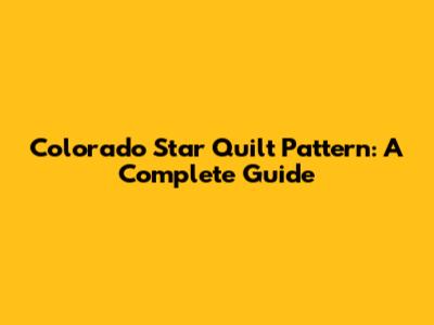 Colorado Star Quilt Pattern: A Complete Guide