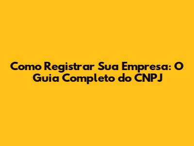 Como Registrar Sua Empresa: O Guia Completo do CNPJ