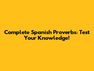 Complete Spanish Proverbs: Test Your Knowledge!
