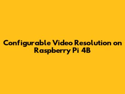 Configurable Video Resolution on Raspberry Pi 4B