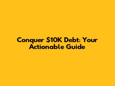 Conquer $10K Debt: Your Actionable Guide