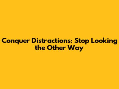 Conquer Distractions: Stop Looking the Other Way