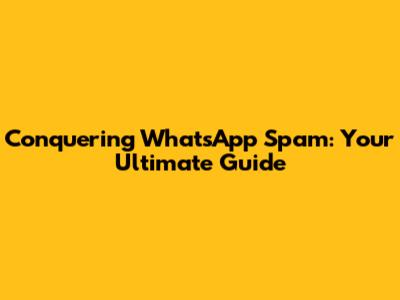 Conquering WhatsApp Spam: Your Ultimate Guide
