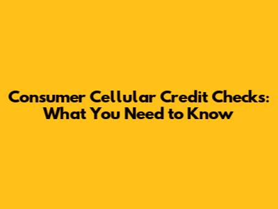 Consumer Cellular Credit Checks: What You Need to Know