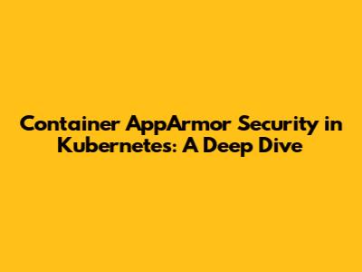 Container AppArmor Security in Kubernetes: A Deep Dive