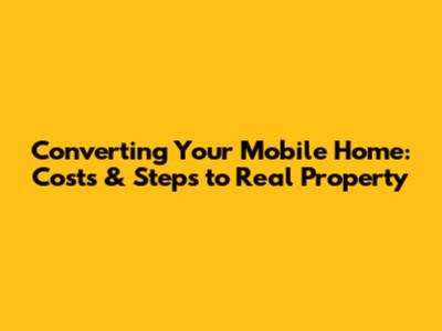 Converting Your Mobile Home: Costs & Steps to Real Property