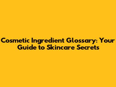 Cosmetic Ingredient Glossary: Your Guide to Skincare Secrets