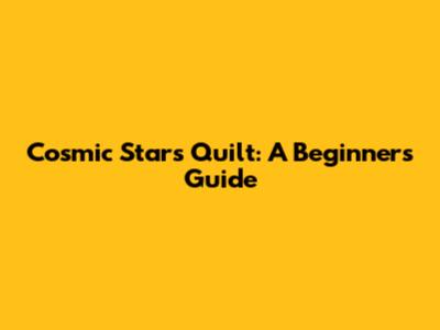 Cosmic Stars Quilt: A Beginner's Guide
