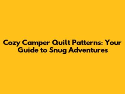 Cozy Camper Quilt Patterns: Your Guide to Snug Adventures