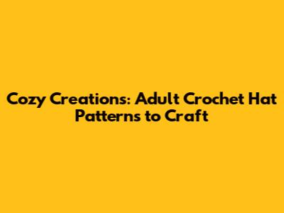 Cozy Creations: Adult Crochet Hat Patterns to Craft