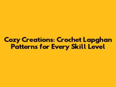 Cozy Creations: Crochet Lapghan Patterns for Every Skill Level