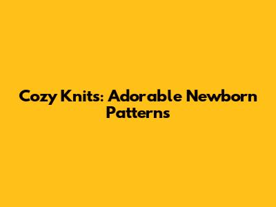 Cozy Knits: Adorable Newborn Patterns