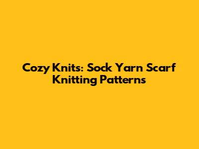 Cozy Knits: Sock Yarn Scarf Knitting Patterns