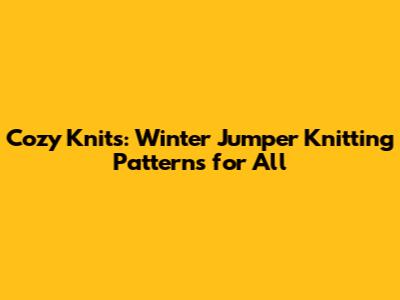 Cozy Knits: Winter Jumper Knitting Patterns for All