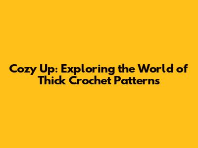 Cozy Up: Exploring the World of Thick Crochet Patterns