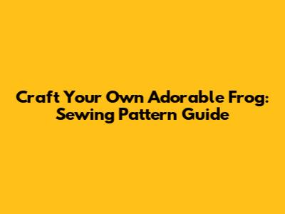 Craft Your Own Adorable Frog: Sewing Pattern Guide