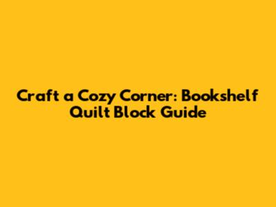 Craft a Cozy Corner: Bookshelf Quilt Block Guide