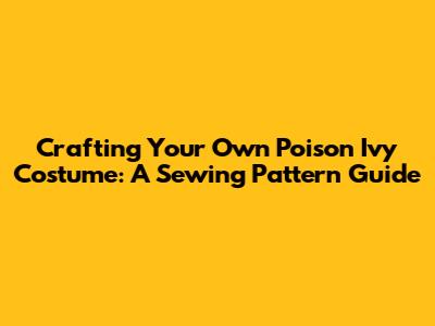 Crafting Your Own Poison Ivy Costume: A Sewing Pattern Guide