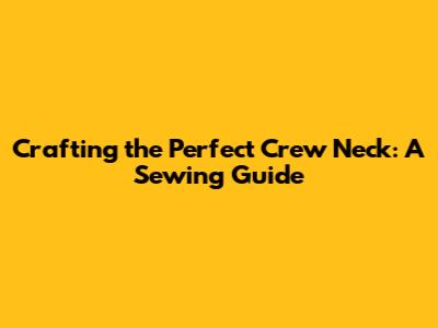 Crafting the Perfect Crew Neck: A Sewing Guide