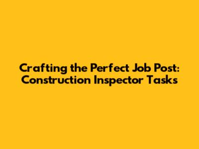 Crafting the Perfect Job Post: Construction Inspector Tasks