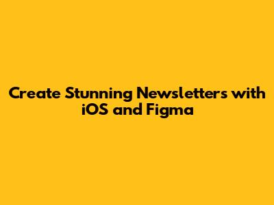 Create Stunning Newsletters with iOS and Figma