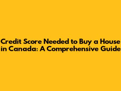Credit Score Needed to Buy a House in Canada: A Comprehensive Guide