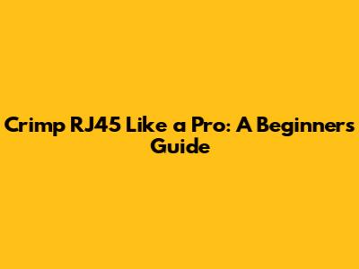 Crimp RJ45 Like a Pro: A Beginner's Guide
