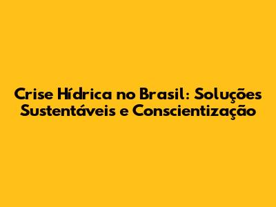 Crise Hídrica no Brasil: Soluções Sustentáveis e Conscientização