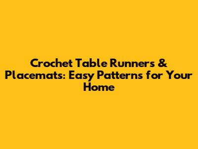 Crochet Table Runners & Placemats: Easy Patterns for Your Home