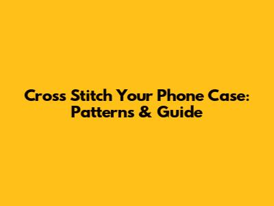 Cross Stitch Your Phone Case: Patterns & Guide