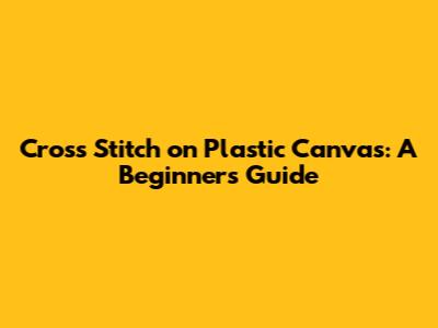 Cross Stitch on Plastic Canvas: A Beginner's Guide
