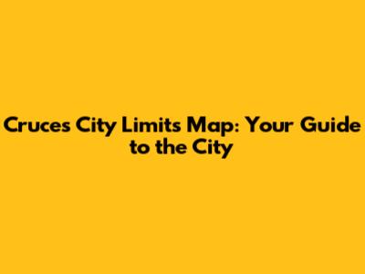 Cruces City Limits Map: Your Guide to the City