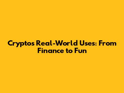 Crypto's Real-World Uses: From Finance to Fun