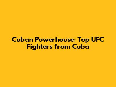Cuban Powerhouse: Top UFC Fighters from Cuba