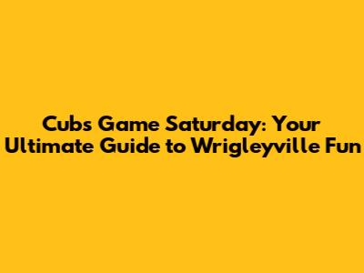 Cubs Game Saturday: Your Ultimate Guide to Wrigleyville Fun