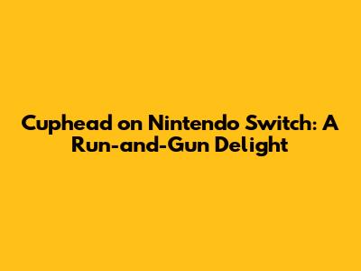 Cuphead on Nintendo Switch: A Run-and-Gun Delight
