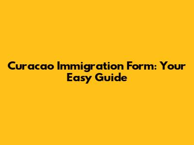 Curacao Immigration Form: Your Easy Guide
