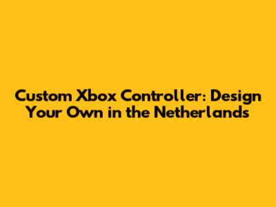 Custom Xbox Controller: Design Your Own in the Netherlands