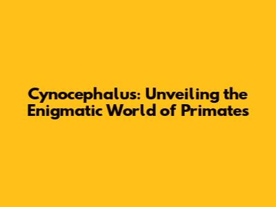 Cynocephalus: Unveiling the Enigmatic World of Primates