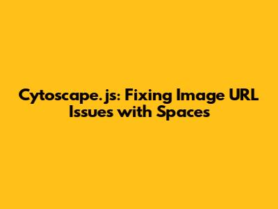 Cytoscape.js: Fixing Image URL Issues with Spaces