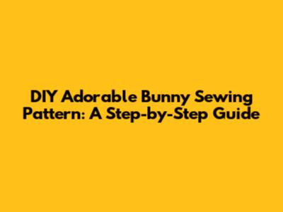 DIY Adorable Bunny Sewing Pattern: A Step-by-Step Guide