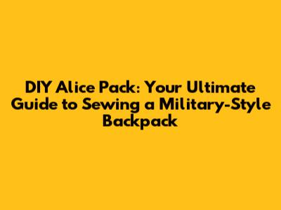 DIY Alice Pack: Your Ultimate Guide to Sewing a Military-Style Backpack